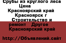 Срубы из круглого леса › Цена ­ 9 900 - Красноярский край, Красноярск г. Строительство и ремонт » Другое   . Красноярский край